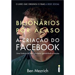 Bilionários Por Acaso: a Criação do Facebook: uma História de Sexo, Dinheiro, Genialidade e Traição